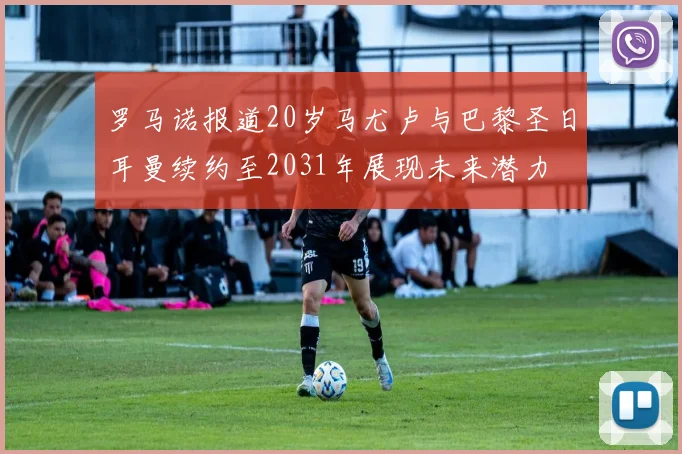 罗马诺报道20岁马尤卢与巴黎圣日耳曼续约至2031年展现未来潜力