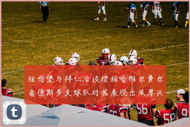 纽伦堡与拜仁洽谈续租哈维尔费尔南德斯多支球队对其表现出浓厚兴趣