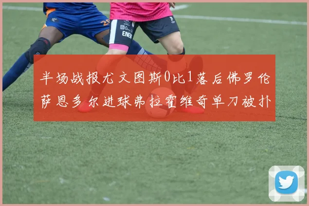 半场战报尤文图斯0比1落后佛罗伦萨恩多尔进球弗拉霍维奇单刀被扑救
