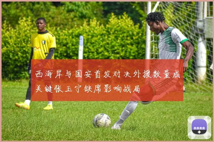 西海岸与国安首发对决外援数量成关键张玉宁缺席影响战局