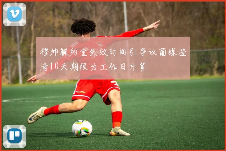 穆帅解约金失效时间引争议葡媒澄清10天期限为工作日计算