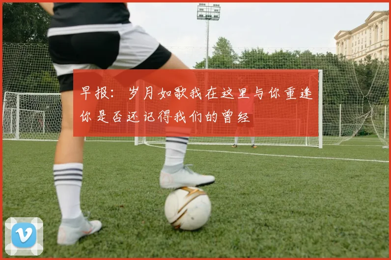 早报：岁月如歌我在这里与你重逢你是否还记得我们的曾经