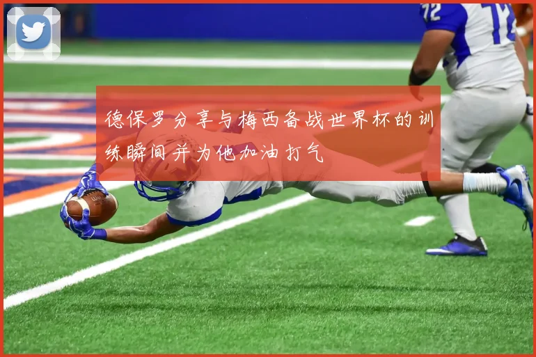 德保罗分享与梅西备战世界杯的训练瞬间并为他加油打气