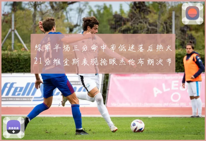 绿军半场三分命中率低迷落后热火21分维金斯表现抢眼杰伦布朗次节独得15分