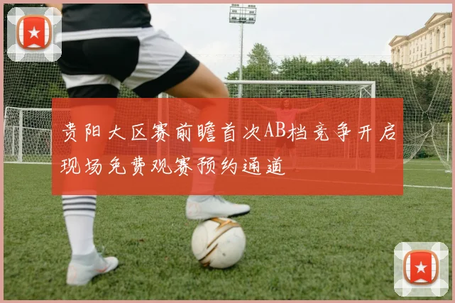 贵阳大区赛前瞻首次AB档竞争开启现场免费观赛预约通道