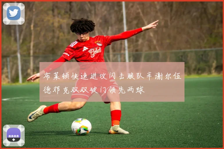 布莱顿快速进攻闪击狼队辛谢尔伍德邓克双双破门领先两球