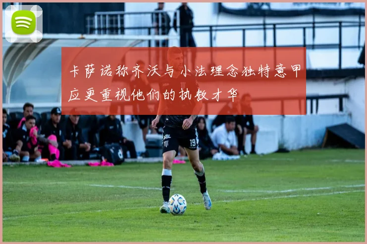 卡萨诺称齐沃与小法理念独特意甲应更重视他们的执教才华