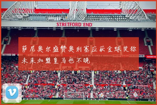 萨尼奥尔盛赞奥利塞应获金球奖称未来加盟皇马也不晚