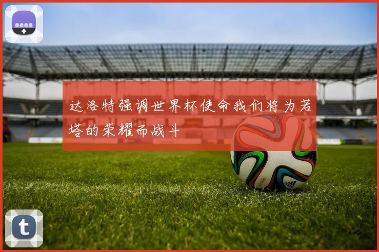达洛特强调世界杯使命我们将为若塔的荣耀而战斗
