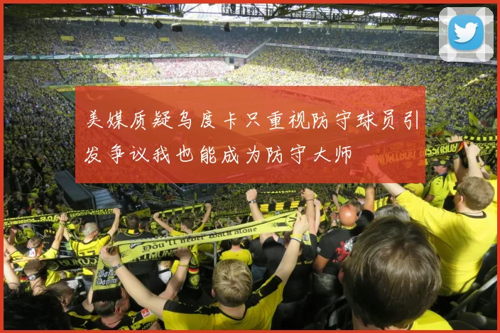 美媒质疑乌度卡只重视防守球员引发争议我也能成为防守大师