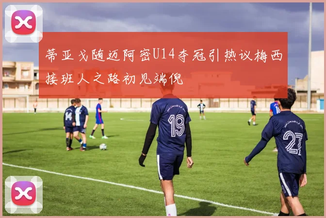 蒂亚戈随迈阿密U14夺冠引热议梅西接班人之路初见端倪