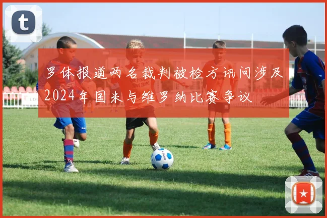 罗体报道两名裁判被检方讯问涉及2024年国米与维罗纳比赛争议
