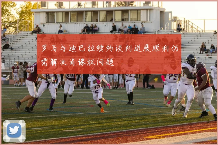 罗马与迪巴拉续约谈判进展顺利仍需解决肖像权问题