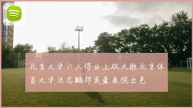 北京大学六人得分上双大胜北京体育大学汪志鹏邓奕豪表现出色