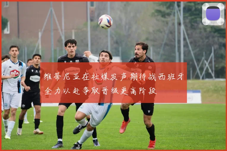 维蒂尼亚在社媒发声期待战西班牙全力以赴争取晋级更高阶段